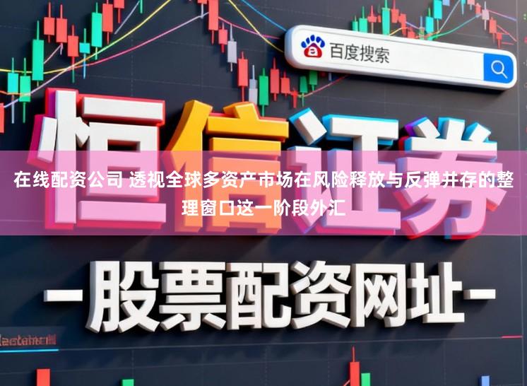 在线配资公司 透视全球多资产市场在风险释放与反弹并存的整理窗口这一阶段外汇