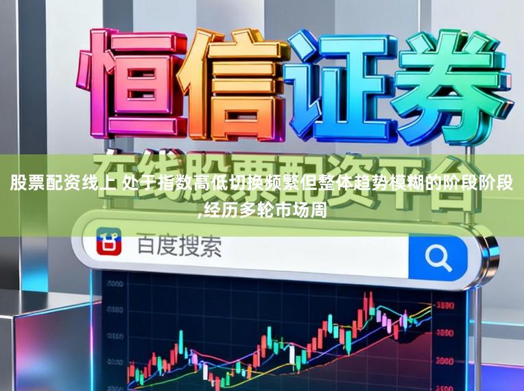 股票配资线上 处于指数高低切换频繁但整体趋势模糊的阶段阶段,经历多轮市场周