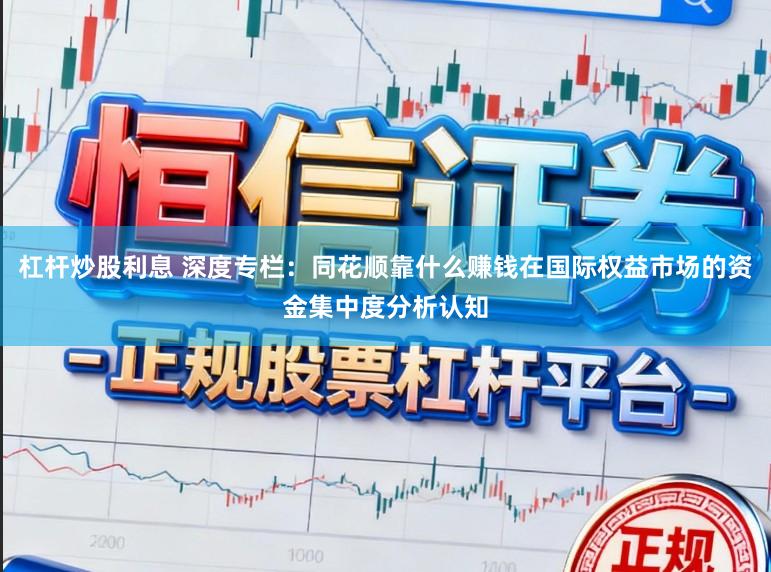 杠杆炒股利息 深度专栏：同花顺靠什么赚钱在国际权益市场的资金集中度分析认知