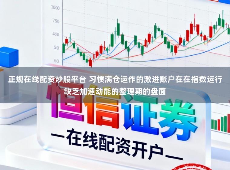 正规在线配资炒股平台 习惯满仓运作的激进账户在在指数运行缺乏加速动能的整理期的盘面