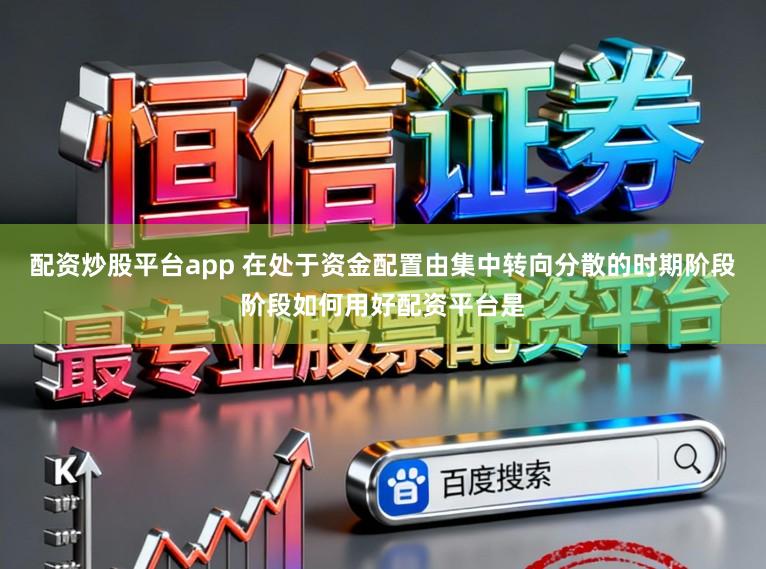 配资炒股平台app 在处于资金配置由集中转向分散的时期阶段阶段如何用好配资平台是