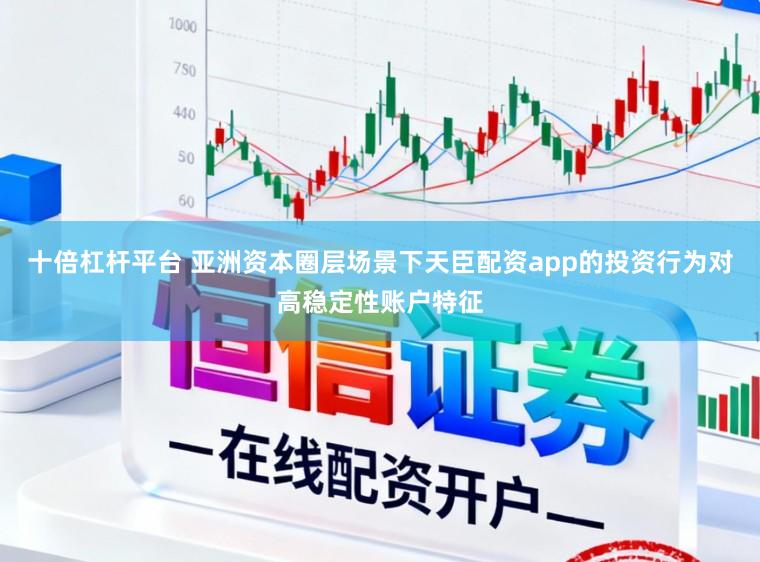 十倍杠杆平台 亚洲资本圈层场景下天臣配资app的投资行为对高稳定性账户特征