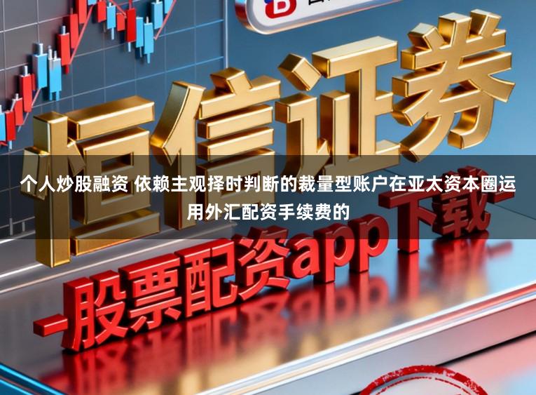 个人炒股融资 依赖主观择时判断的裁量型账户在亚太资本圈运用外汇配资手续费的