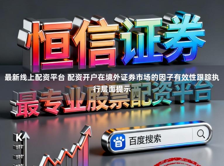 最新线上配资平台 配资开户在境外证券市场的因子有效性跟踪执行层面提示