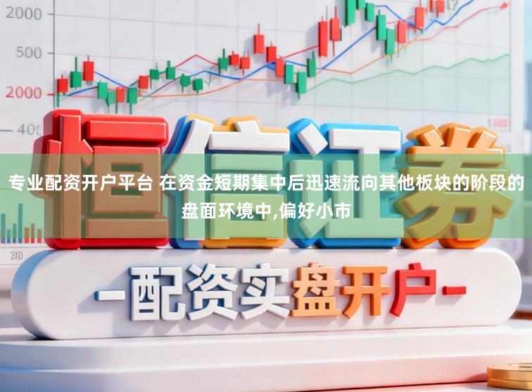 专业配资开户平台 在资金短期集中后迅速流向其他板块的阶段的盘面环境中,偏好小市