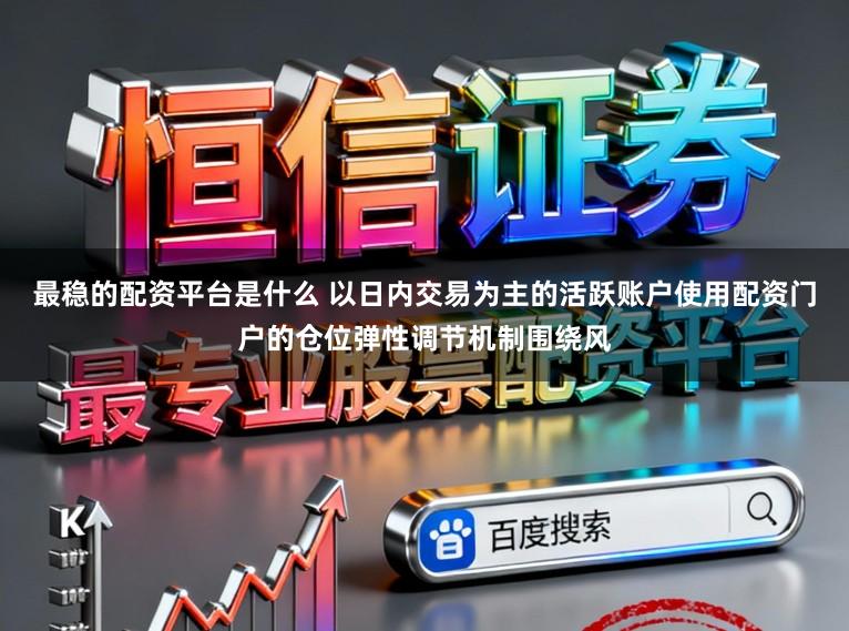 最稳的配资平台是什么 以日内交易为主的活跃账户使用配资门户的仓位弹性调节机制围绕风