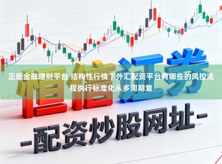 正版金融理财平台 结构性行情下外汇配资平台有哪些的风控流程执行标准化从多周期复