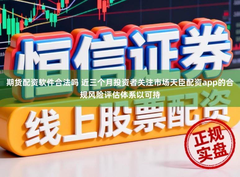 期货配资软件合法吗 近三个月投资者关注市场天臣配资app的合规风险评估体系以可持