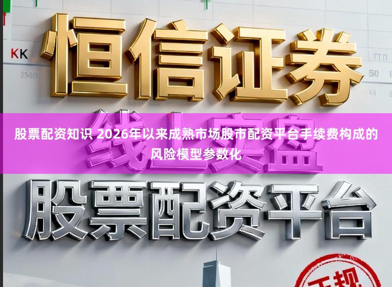 股票配资知识 2026年以来成熟市场股市配资平台手续费构成的风险模型参数化