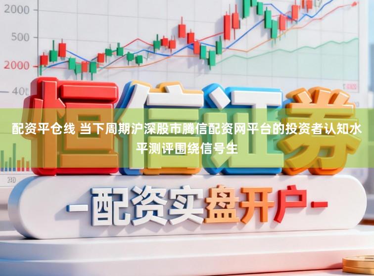配资平仓线 当下周期沪深股市腾信配资网平台的投资者认知水平测评围绕信号生