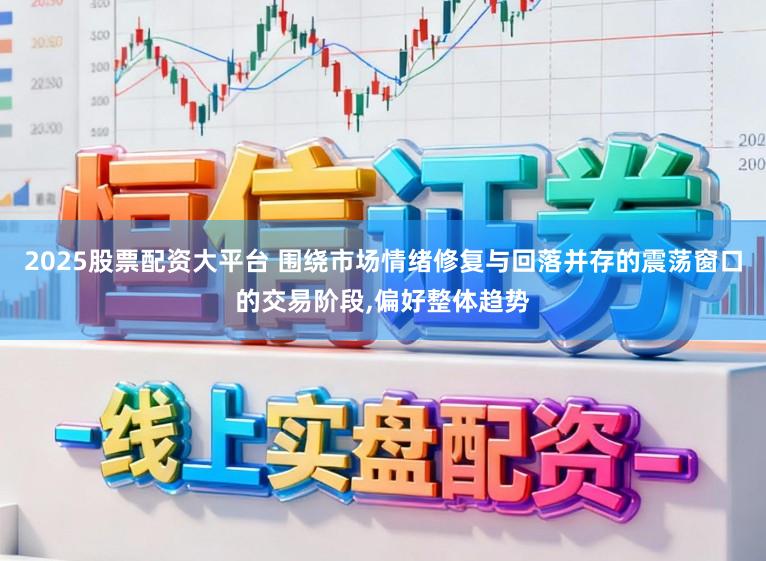 2025股票配资大平台 围绕市场情绪修复与回落并存的震荡窗口的交易阶段，偏好整体趋势