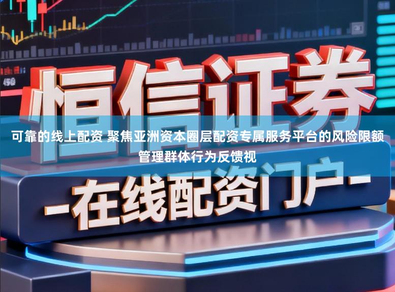 可靠的线上配资 聚焦亚洲资本圈层配资专属服务平台的风险限额管理群体行为反馈视