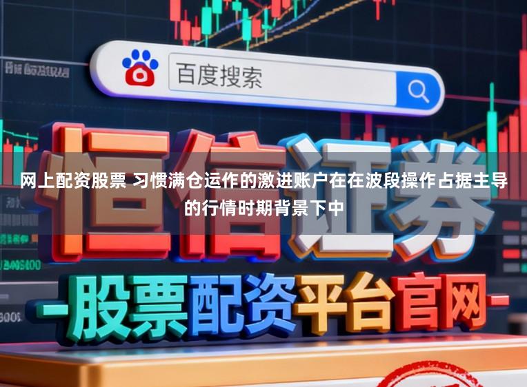 网上配资股票 习惯满仓运作的激进账户在在波段操作占据主导的行情时期背景下中