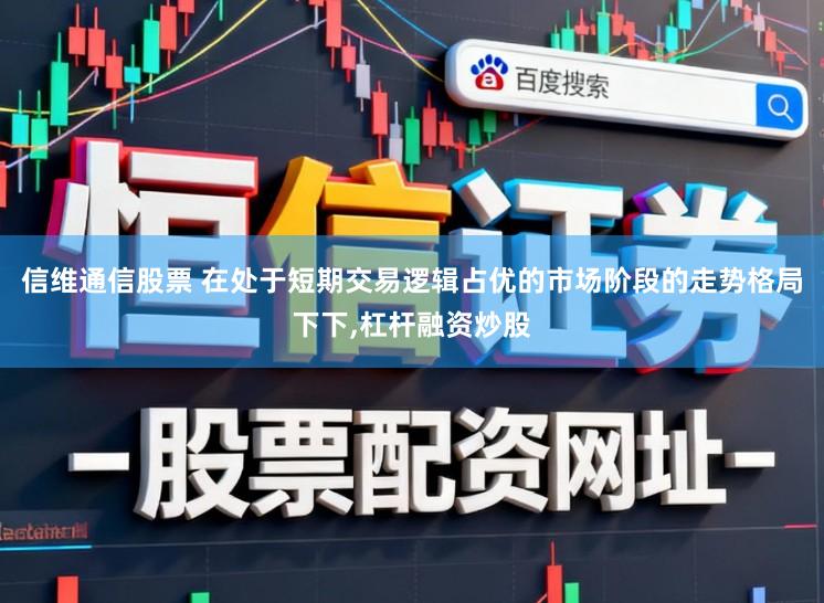 信维通信股票 在处于短期交易逻辑占优的市场阶段的走势格局下下,杠杆融资炒股