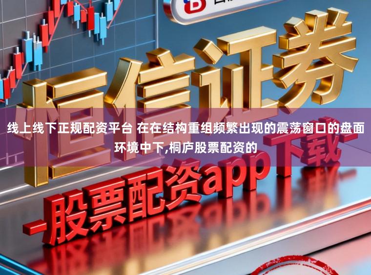 线上线下正规配资平台 在在结构重组频繁出现的震荡窗口的盘面环境中下,桐庐股票配资的
