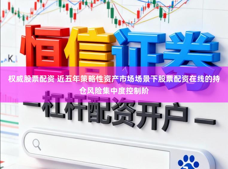 权威股票配资 近五年策略性资产市场场景下股票配资在线的持仓风险集中度控制阶