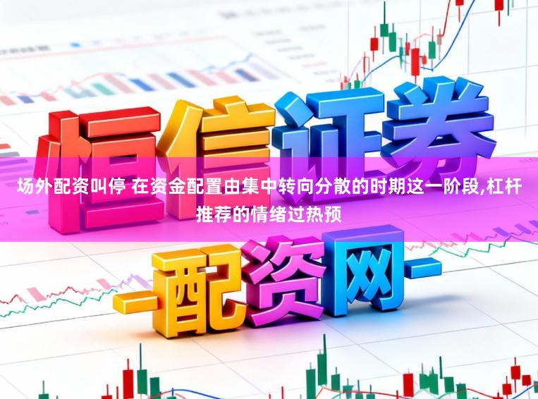 场外配资叫停 在资金配置由集中转向分散的时期这一阶段，杠杆推荐的情绪过热预
