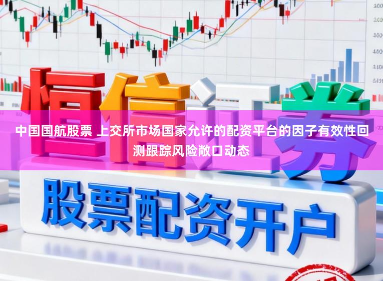 中国国航股票 上交所市场国家允许的配资平台的因子有效性回测跟踪风险敞口动态