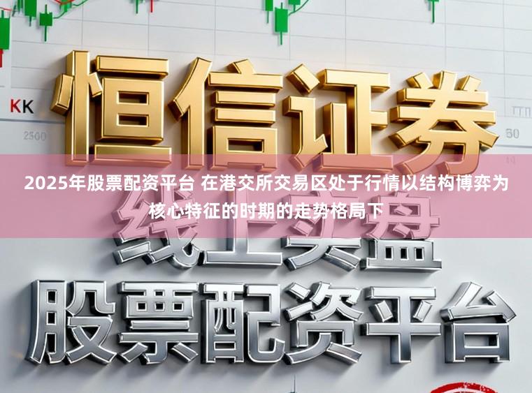 2025年股票配资平台 在港交所交易区处于行情以结构博弈为核心特征的时期的走势格局下