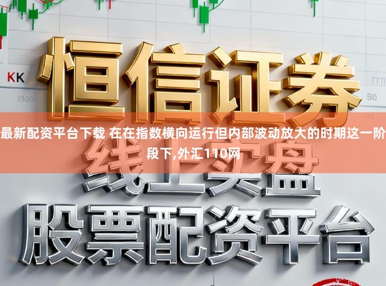 最新配资平台下载 在在指数横向运行但内部波动放大的时期这一阶段下，外汇110网