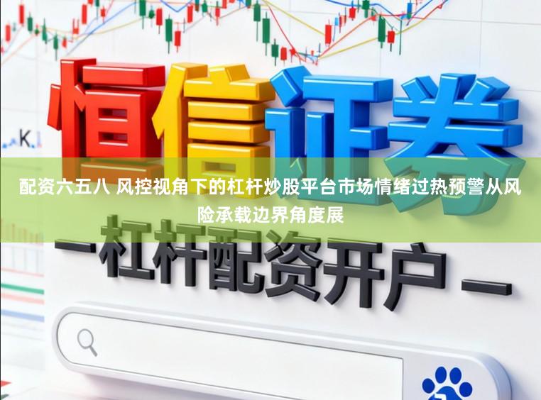 配资六五八 风控视角下的杠杆炒股平台市场情绪过热预警从风险承载边界角度展