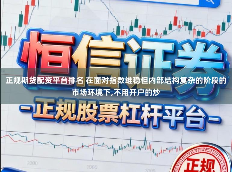 正规期货配资平台排名 在面对指数维稳但内部结构复杂的阶段的市场环境下,不用开户的炒