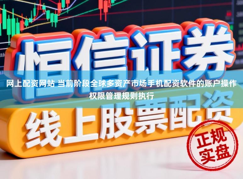 网上配资网站 当前阶段全球多资产市场手机配资软件的账户操作权限管理规则执行