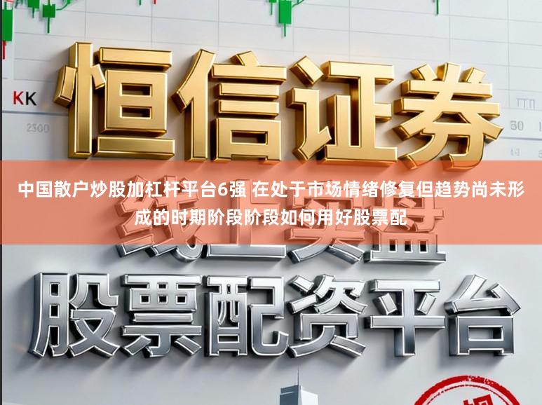 中国散户炒股加杠杆平台6强 在处于市场情绪修复但趋势尚未形成的时期阶段阶段如何用好股票配