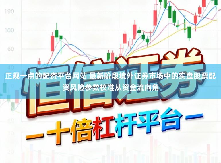 正规一点的配资平台网站 最新阶段境外证券市场中的实盘股票配资风险参数校准从资金流向角