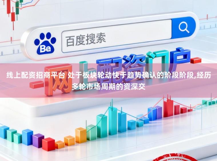 线上配资招商平台 处于板块轮动快于趋势确认的阶段阶段,经历多轮市场周期的资深交