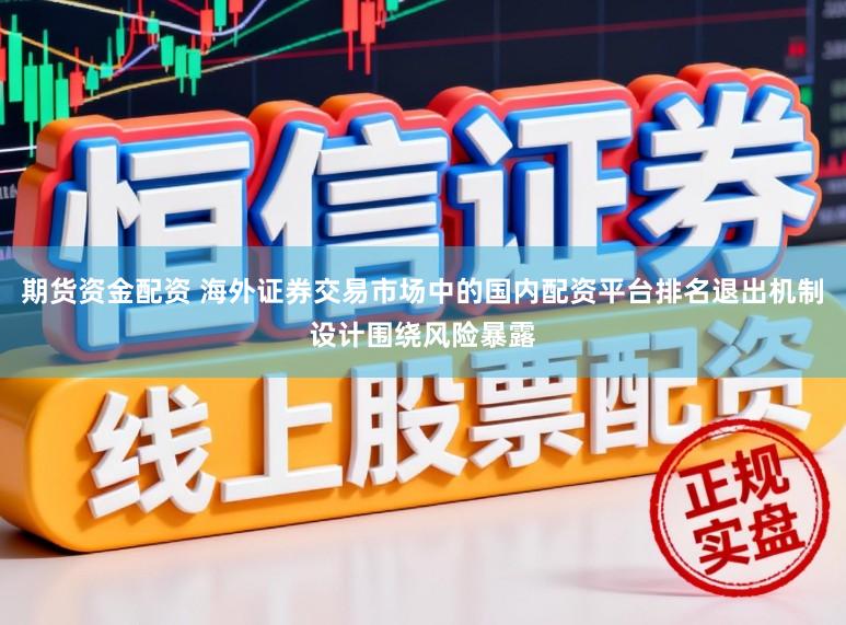 期货资金配资 海外证券交易市场中的国内配资平台排名退出机制设计围绕风险暴露