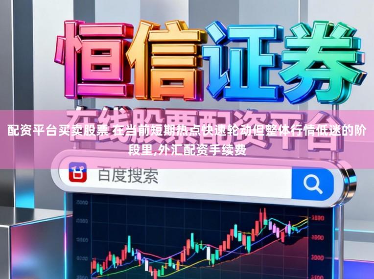 配资平台买卖股票 在当前短期热点快速轮动但整体行情低迷的阶段里，外汇配资手续费