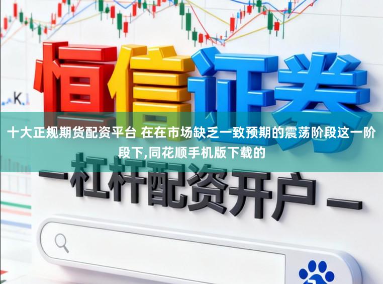 十大正规期货配资平台 在在市场缺乏一致预期的震荡阶段这一阶段下,同花顺手机版下载的