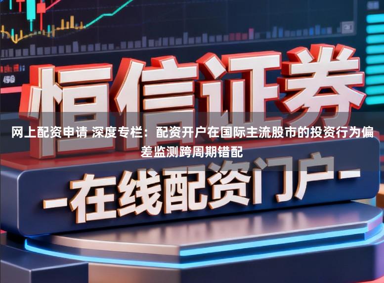网上配资申请 深度专栏：配资开户在国际主流股市的投资行为偏差监测跨周期错配