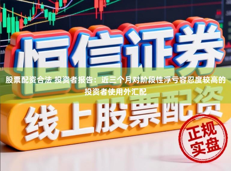 股票配资合法 投资者报告：近三个月对阶段性浮亏容忍度较高的投资者使用外汇配