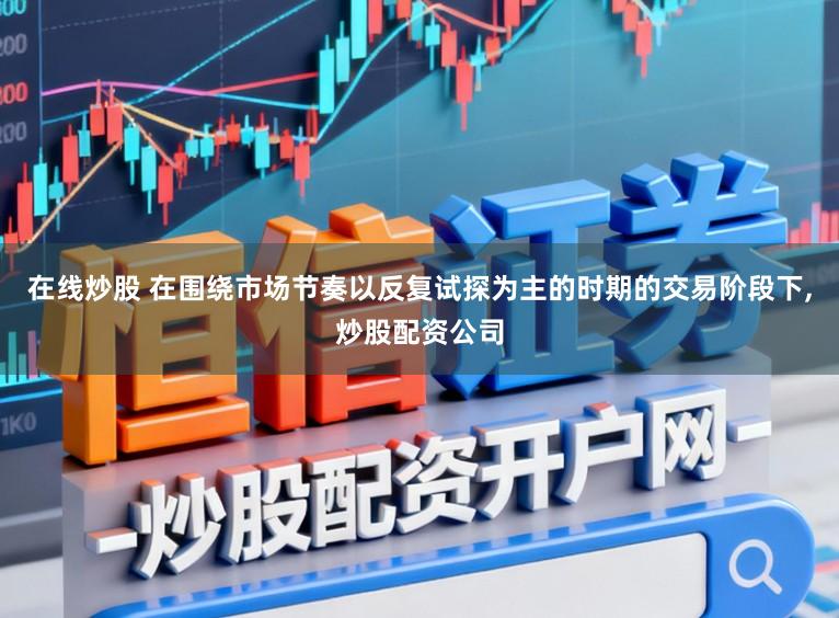 在线炒股 在围绕市场节奏以反复试探为主的时期的交易阶段下，炒股配资公司