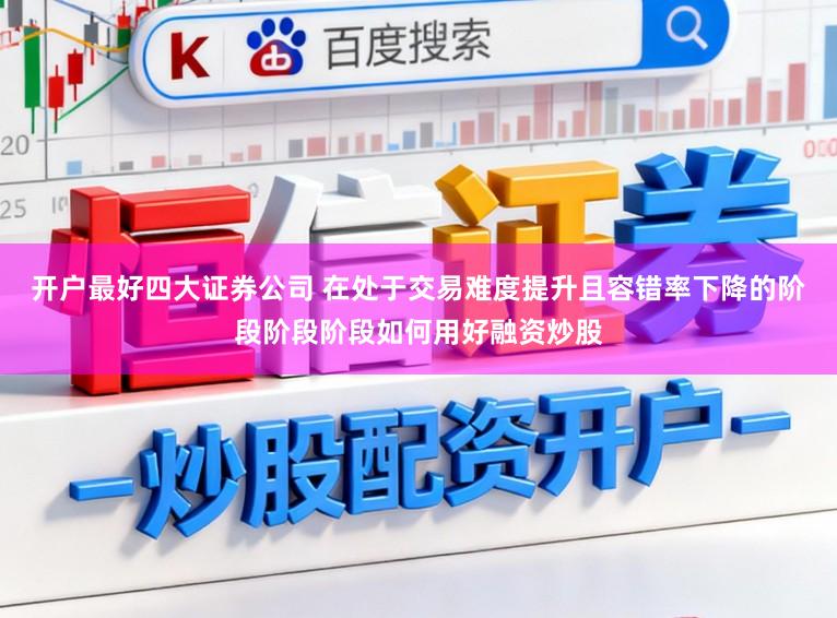 开户最好四大证券公司 在处于交易难度提升且容错率下降的阶段阶段阶段如何用好融资炒股