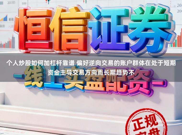 个人炒股如何加杠杆靠谱 偏好逆向交易的账户群体在处于短期资金主导交易方向而长期趋势不