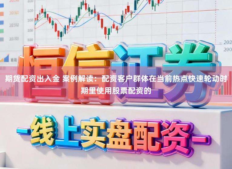 期货配资出入金 案例解读：配资客户群体在当前热点快速轮动时期里使用股票配资的
