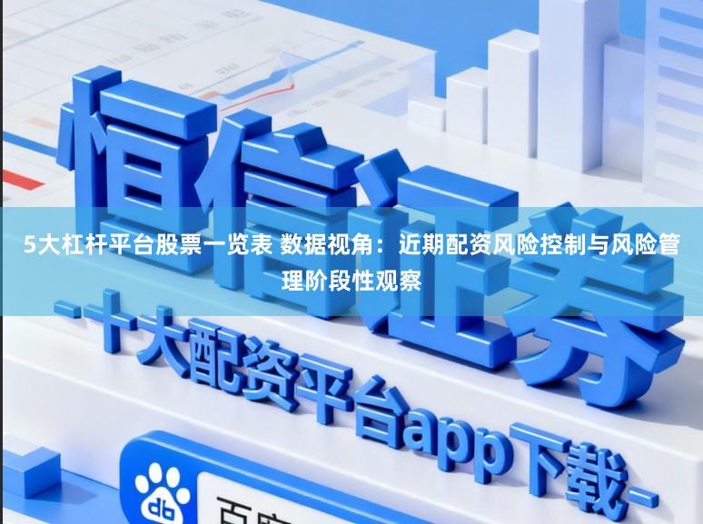 5大杠杆平台股票一览表 数据视角：近期配资风险控制与风险管理阶段性观察