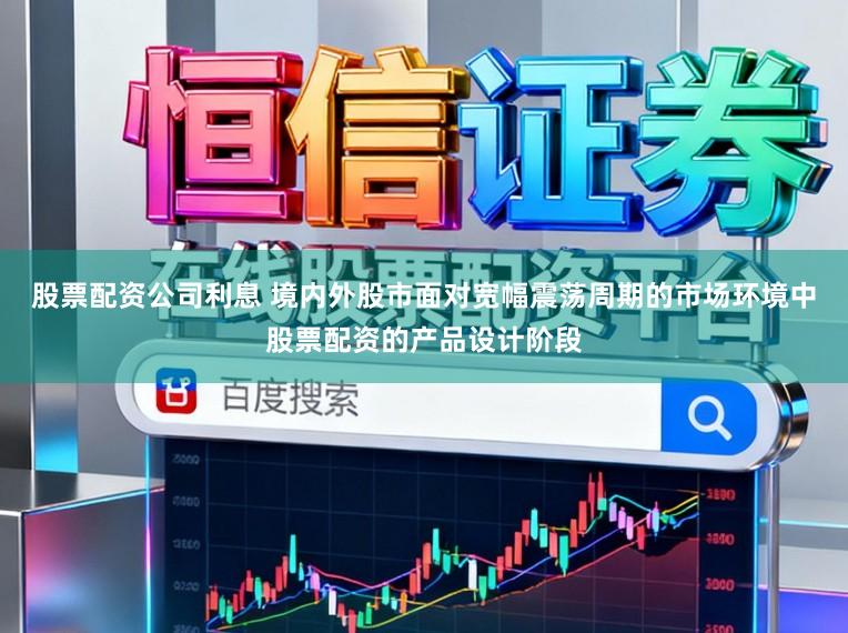 股票配资公司利息 境内外股市面对宽幅震荡周期的市场环境中股票配资的产品设计阶段