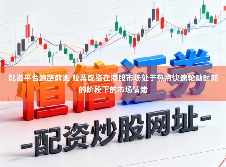 配资平台跑路前兆 股票配资在港股市场处于热点快速轮动时期的阶段下的市场情绪