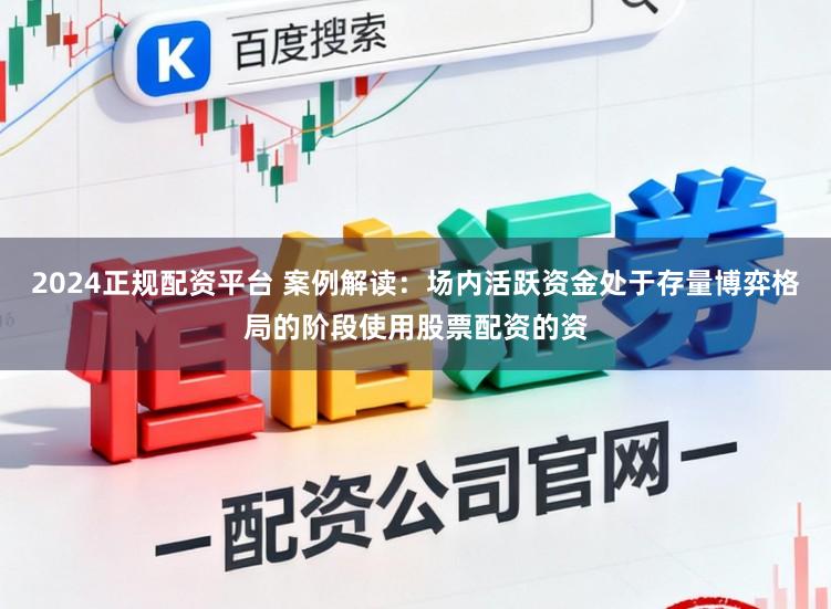2024正规配资平台 案例解读：场内活跃资金处于存量博弈格局的阶段使用股票配资的资