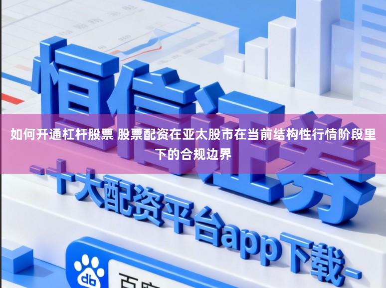 如何开通杠杆股票 股票配资在亚太股市在当前结构性行情阶段里下的合规边界