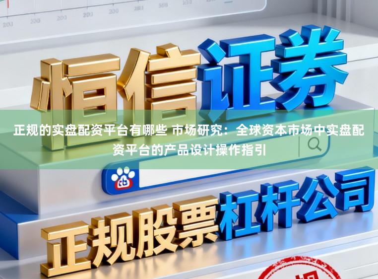 正规的实盘配资平台有哪些 市场研究：全球资本市场中实盘配资平台的产品设计操作指引