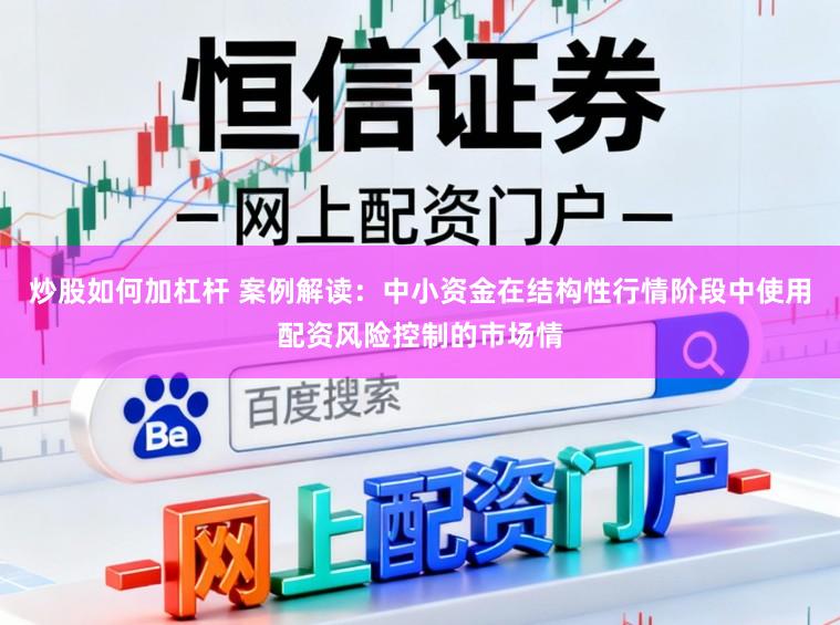 炒股如何加杠杆 案例解读：中小资金在结构性行情阶段中使用配资风险控制的市场情