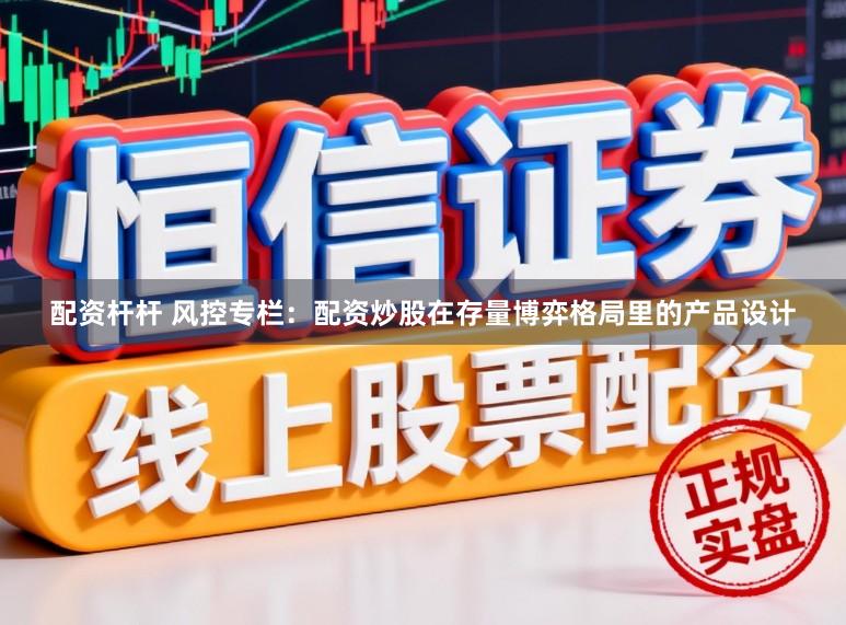 配资杆杆 风控专栏：配资炒股在存量博弈格局里的产品设计