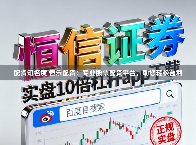 配资知名度 恒乐配资：专业股票配资平台，助您轻松盈利