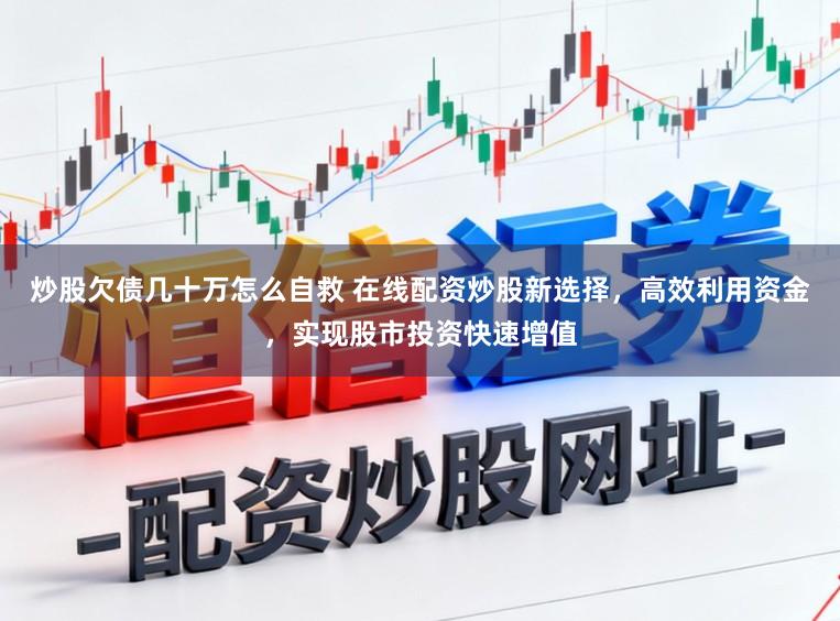 炒股欠债几十万怎么自救 在线配资炒股新选择，高效利用资金，实现股市投资快速增值