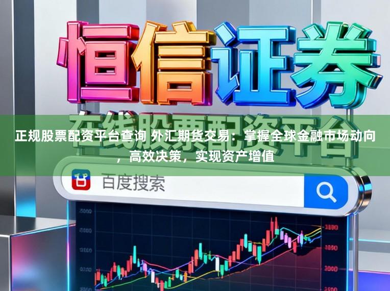 正规股票配资平台查询 外汇期货交易：掌握全球金融市场动向，高效决策，实现资产增值